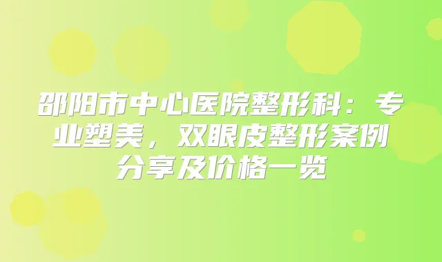 邵阳市中心医院整形科：专业塑美，双眼皮整形案例分享及价格一览