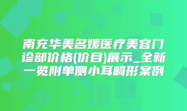 南充华美名媛医疗美容门诊部价格(价目)展示_全新一览附单侧小耳畸形案例