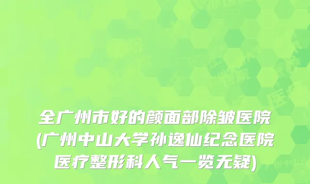 全广州市好的颜面部除皱医院(广州中山大学孙逸仙纪念医院医疗整形科人气一览无疑)