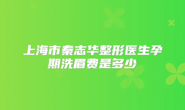 上海市秦志华整形医生孕期洗眉费是多少