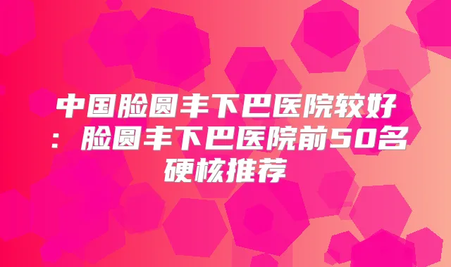 中国脸圆丰下巴医院较好：脸圆丰下巴医院前50名硬核推荐