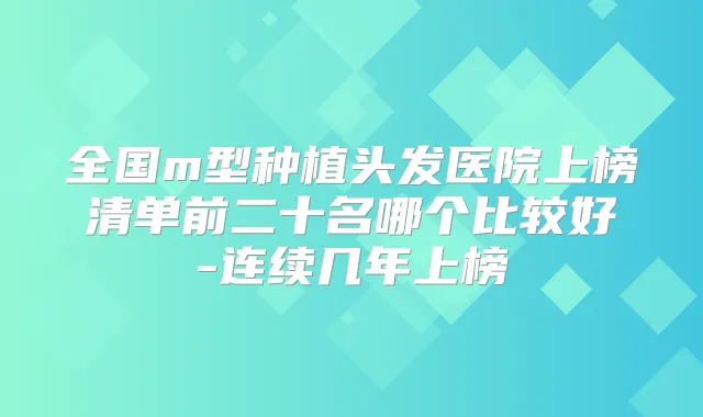 全国m型种植头发医院上榜清单前二十名哪个比较好-连续几年上榜
