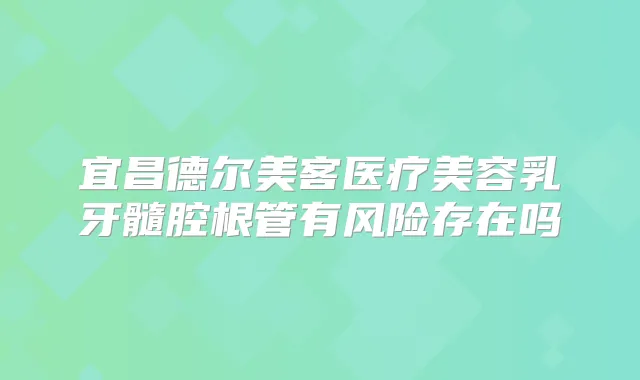 宜昌德尔美客医疗美容乳牙髓腔根管有风险存在吗
