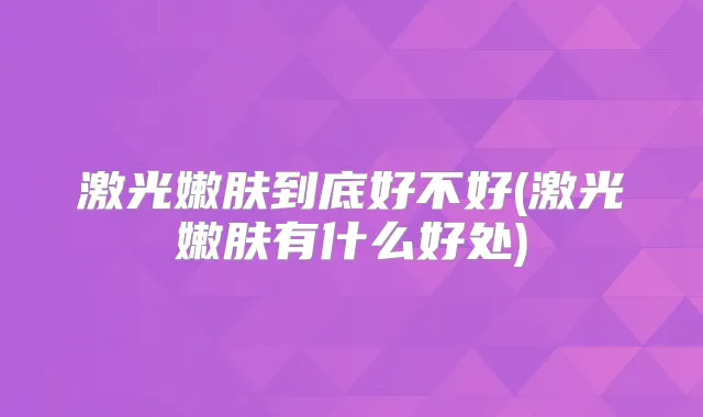激光嫩肤到底好不好(激光嫩肤有什么好处)
