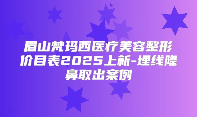 眉山梵玛西医疗美容整形价目表2025上新-埋线隆鼻取出案例