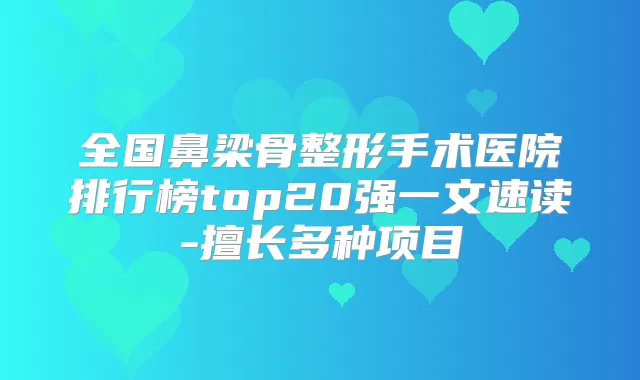 全国鼻梁骨整形手术医院排行榜top20强一文速读-擅长多种项目