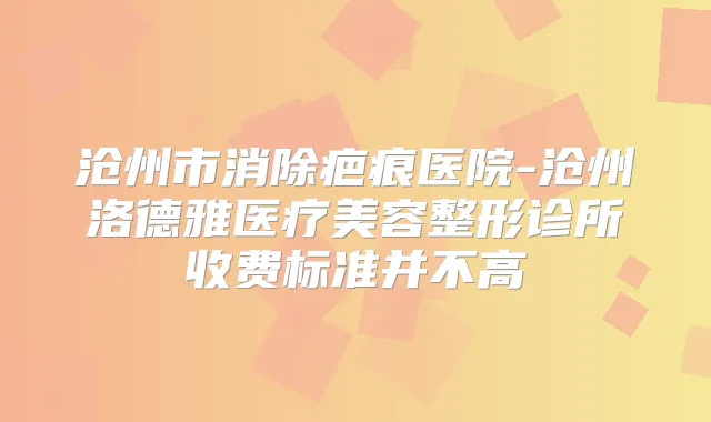 沧州市消除疤痕医院-沧州洛德雅医疗美容整形诊所收费标准并不高