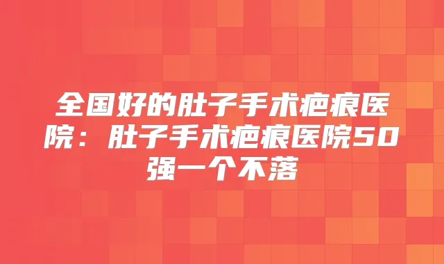 全国好的肚子手术疤痕医院：肚子手术疤痕医院50强一个不落