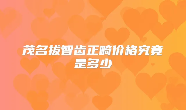 茂名拔智齿正畸价格究竟是多少