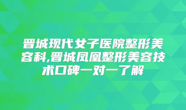 晋城现代女子医院整形美容科,晋城凤凰整形美容技术口碑一对一了解