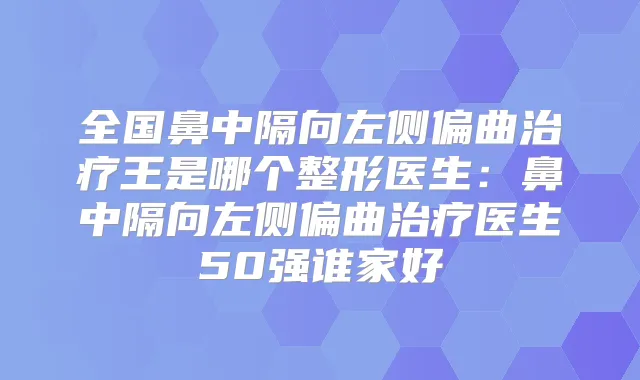 全国鼻中隔向左侧偏曲王是哪个整形医生：鼻中隔向左侧偏曲医生50强谁家好
