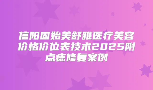 信阳固始美舒雅医疗美容价格价位表技术2025附点痣修复案例