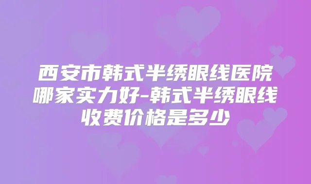 西安市韩式半绣眼线医院哪家实力好-韩式半绣眼线收费价格是多少