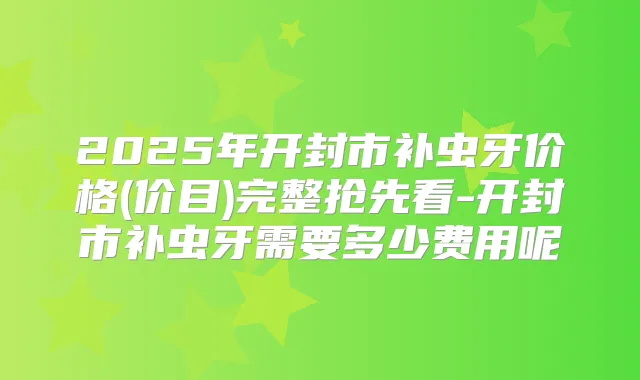 2025年开封市补虫牙价格(价目)完整抢先看-开封市补虫牙需要多少费用呢