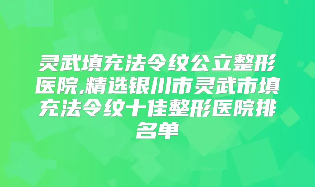 灵武填充法令纹公立整形医院,精选银川市灵武市填充法令纹十佳整形医院排名单