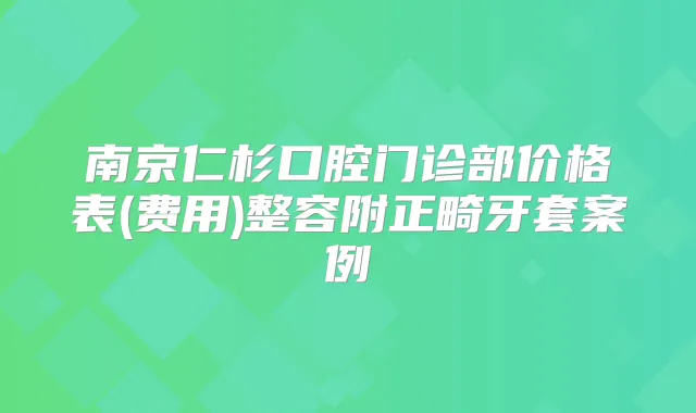 南京仁杉口腔门诊部价格表(费用)整容附正畸牙套案例