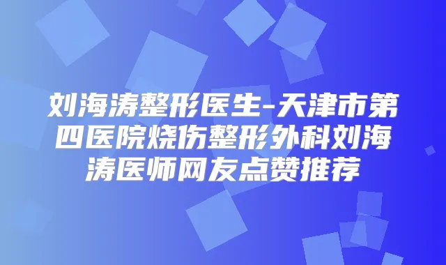 刘海涛整形医生-天津市第四医院烧伤整形外科刘海涛医师网友点赞推荐