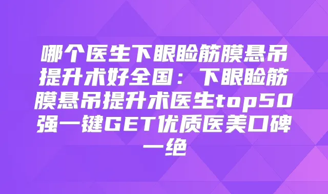 哪个医生下眼睑筋膜悬吊提升术好全国：下眼睑筋膜悬吊提升术医生top50强一键GET优质医美口碑一绝