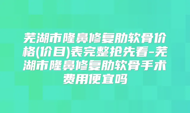 芜湖市隆鼻修复肋软骨价格(价目)表完整抢先看-芜湖市隆鼻修复肋软骨手术费用便宜吗