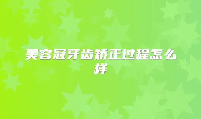 美容冠牙齿矫正过程怎么样