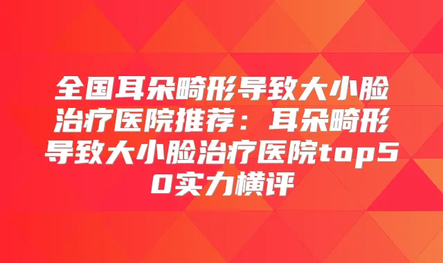 全国耳朵畸形导致大小脸医院推荐：耳朵畸形导致大小脸医院top50实力横评