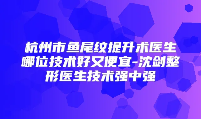 杭州市鱼尾纹提升术医生哪位技术好又便宜-沈剑整形医生技术强中强