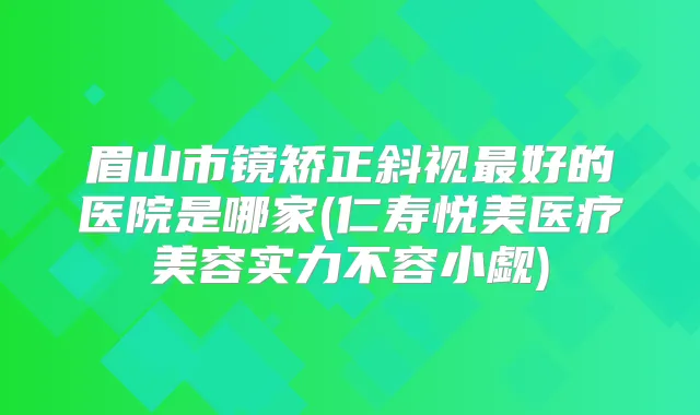 眉山市镜矫正斜视好的医院是哪家(仁寿悦美医疗美容实力不容小觑)