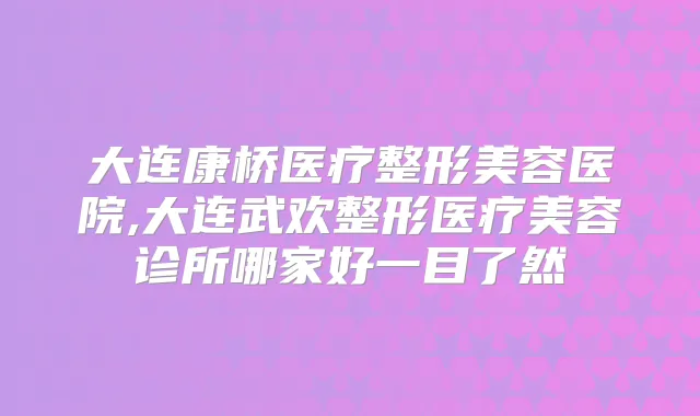 大连康桥医疗整形美容医院,大连武欢整形医疗美容诊所哪家好一目了然