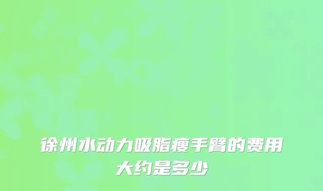 徐州水动力吸脂瘦手臂的费用大约是多少