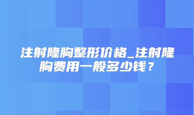 注射隆胸整形价格_注射隆胸费用一般多少钱？