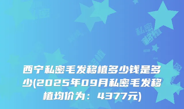 西宁私密毛发移植多少钱是多少(2025年09月私密毛发移植均价为：4377元)