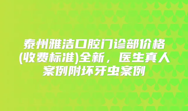 泰州雅洁口腔门诊部价格(收费标准)全新，医生真人案例附坏牙虫案例