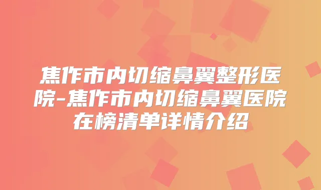 焦作市内切缩鼻翼整形医院-焦作市内切缩鼻翼医院在榜清单详情介绍