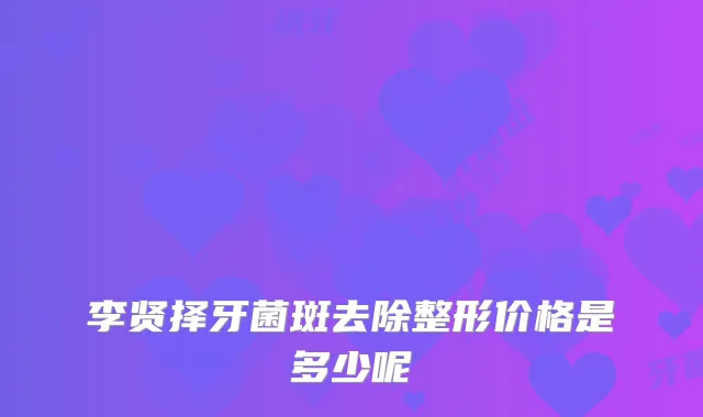 李贤择牙菌斑去除整形价格是多少呢