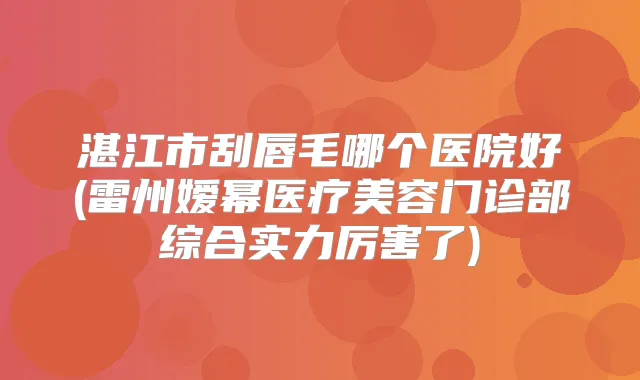 湛江市刮唇毛哪个医院好(雷州嫒幂医疗美容门诊部综合实力厉害了)