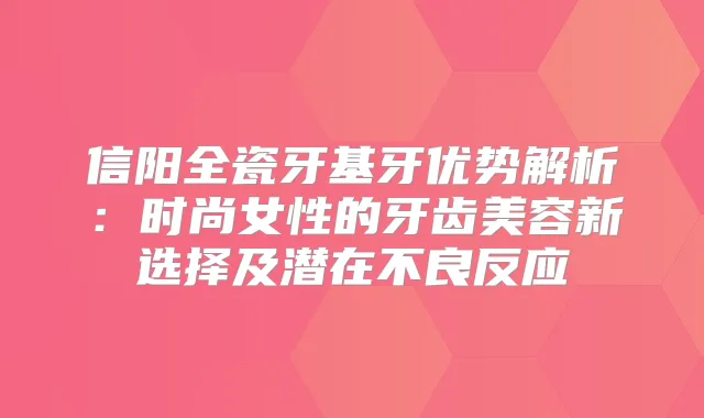 信阳全瓷牙基牙优势解析：时尚女性的牙齿美容新选择及潜在不良反应