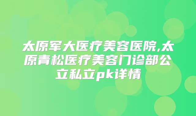 太原军大医疗美容医院,太原青松医疗美容门诊部公立私立pk详情