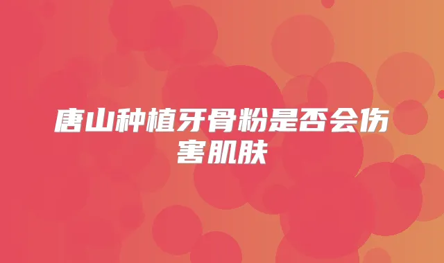 唐山种植牙骨粉是否会伤害肌肤