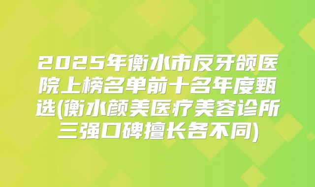 2025年衡水市反牙颌医院上榜名单前十名年度甄选(衡水颜美医疗美容诊所三强口碑擅长各不同)
