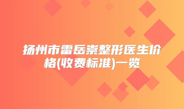 扬州市雷岳崇整形医生价格(收费标准)一览