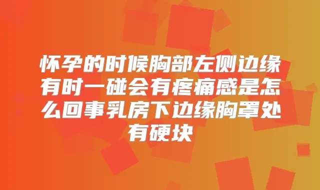怀孕的时候胸部左侧边缘有时一碰会有疼痛感是怎么回事乳房下边缘胸罩处有硬块