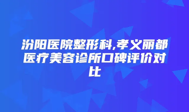 汾阳医院整形科,孝义丽都医疗美容诊所口碑评价对比