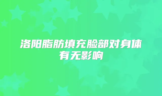 洛阳脂肪填充脸部对身体有无影响