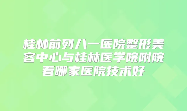 桂林前列八一医院整形美容中心与桂林医学院附院看哪家医院技术好