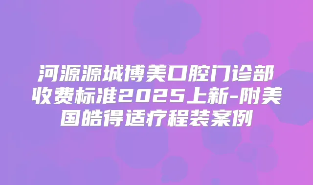 河源源城博美口腔门诊部收费标准2025上新-附美国皓得适疗程装案例