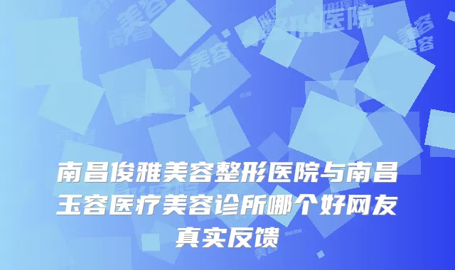 南昌俊雅美容整形医院与南昌玉容医疗美容诊所哪个好网友真实反馈