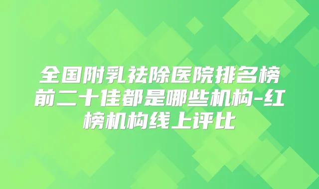全国附乳祛除医院排名榜前二十佳都是哪些机构-红榜机构线上评比