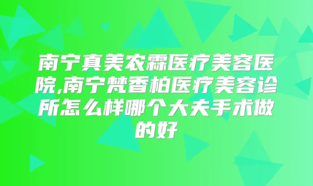南宁真美农霖医疗美容医院,南宁梵香柏医疗美容诊所怎么样哪个大夫手术做的好