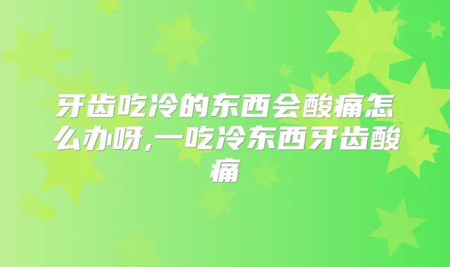 牙齿吃冷的东西会酸痛怎么办呀,一吃冷东西牙齿酸痛
