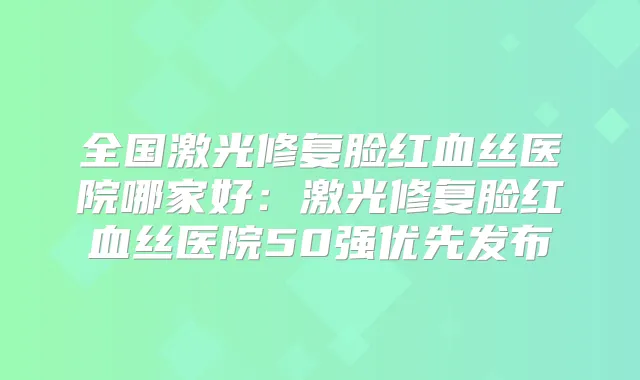 全国激光修复脸红血丝医院哪家好:激光修复脸红血丝医院50强优先发布